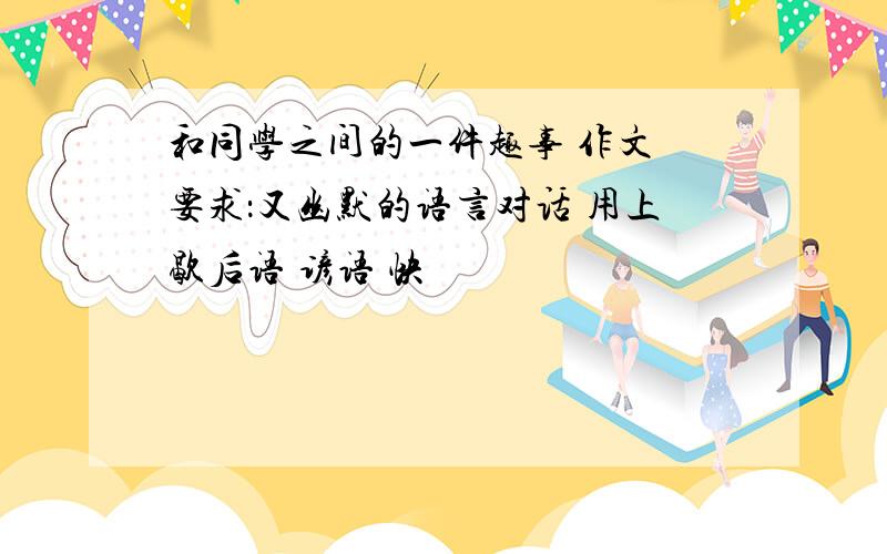 和同学之间的一件趣事 作文 要求：又幽默的语言对话 用上歇后语 谚语 快