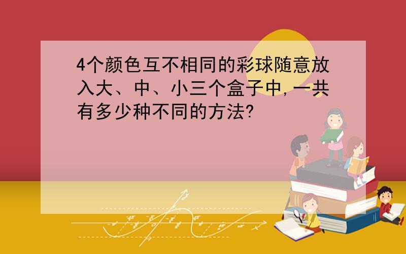 4个颜色互不相同的彩球随意放入大、中、小三个盒子中,一共有多少种不同的方法?