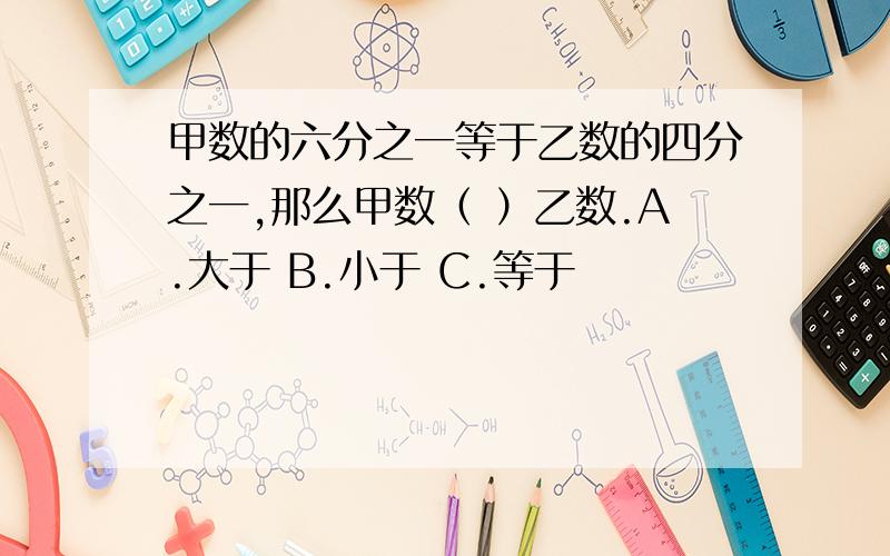 甲数的六分之一等于乙数的四分之一,那么甲数（ ）乙数.A.大于 B.小于 C.等于