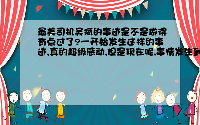 最美司机吴斌的事迹是不是做得有点过了?一开始发生这样的事迹,真的超级感动,但是现在呢,事情发生到现在,人都已经麻木了.太炒作了现在已经到什么地步 5月29日 吴斌日 全国学习这样的精