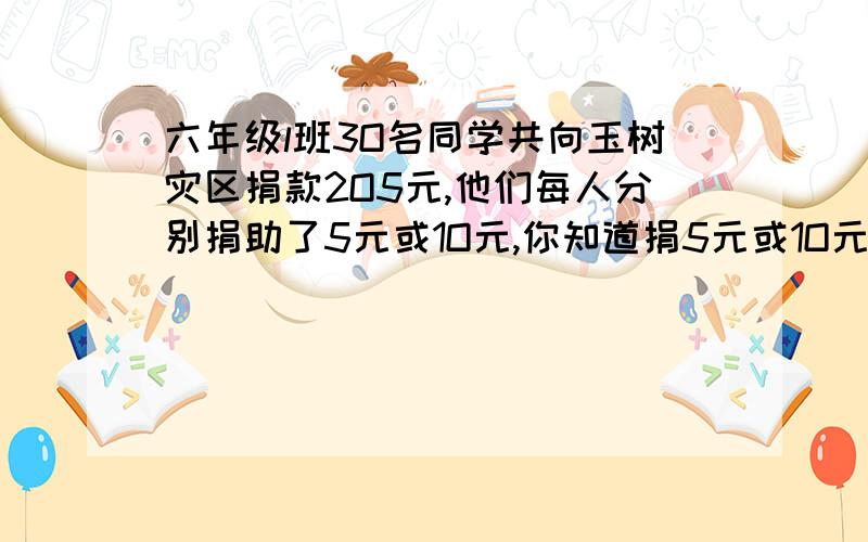 六年级l班3O名同学共向玉树灾区捐款2O5元,他们每人分别捐助了5元或1O元,你知道捐5元或1O元的同学各有多