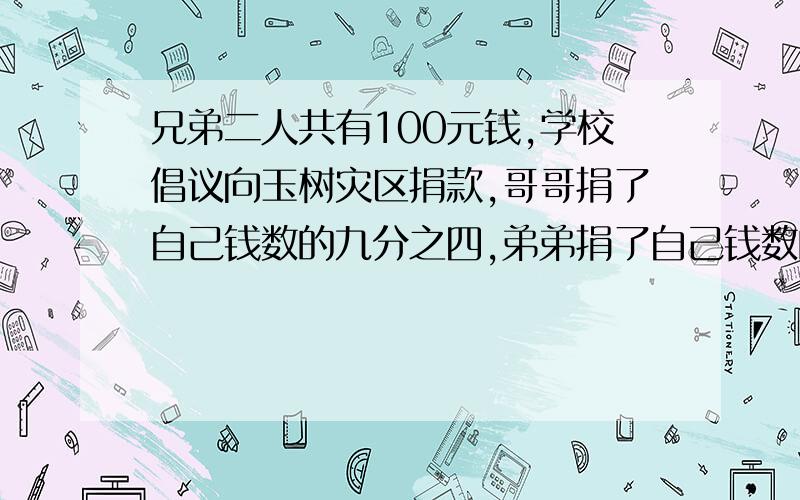 兄弟二人共有100元钱,学校倡议向玉树灾区捐款,哥哥捐了自己钱数的九分之四,弟弟捐了自己钱数的七分之二,两人一共剩下60元钱.原来哥哥有多少钱?用小学知识,能看懂急.