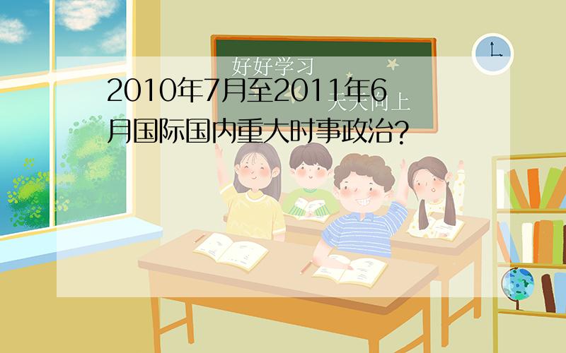 2010年7月至2011年6月国际国内重大时事政治?