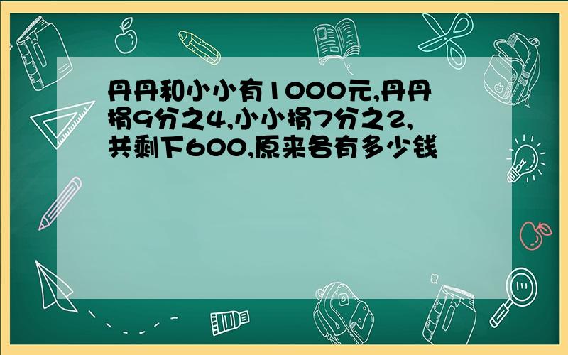 丹丹和小小有1000元,丹丹捐9分之4,小小捐7分之2,共剩下600,原来各有多少钱