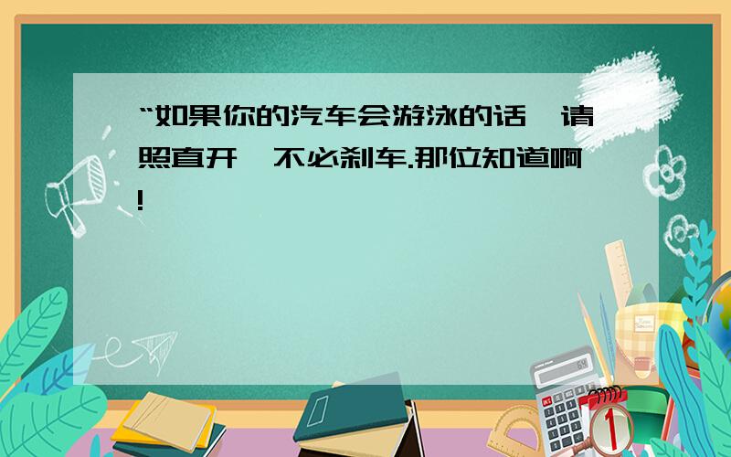 “如果你的汽车会游泳的话,请照直开,不必刹车.那位知道啊!