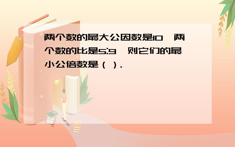 两个数的最大公因数是10,两个数的比是5:9,则它们的最小公倍数是（）.