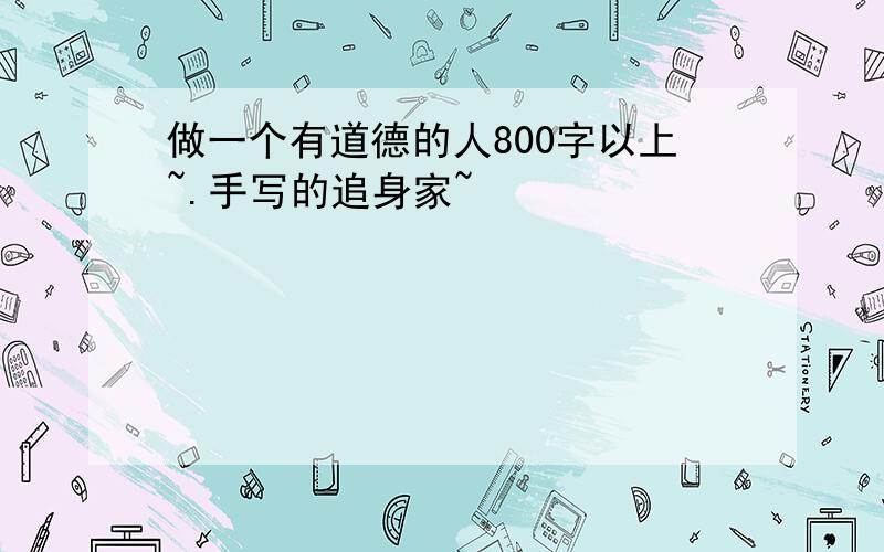 做一个有道德的人800字以上~.手写的追身家~