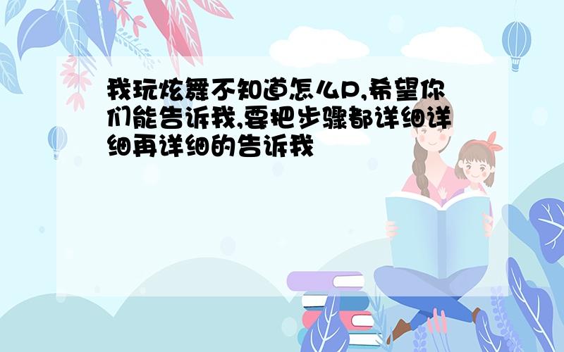 我玩炫舞不知道怎么P,希望你们能告诉我,要把步骤都详细详细再详细的告诉我