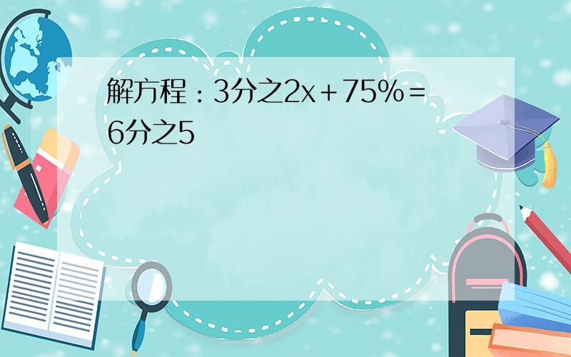 解方程：3分之2x＋75％＝6分之5