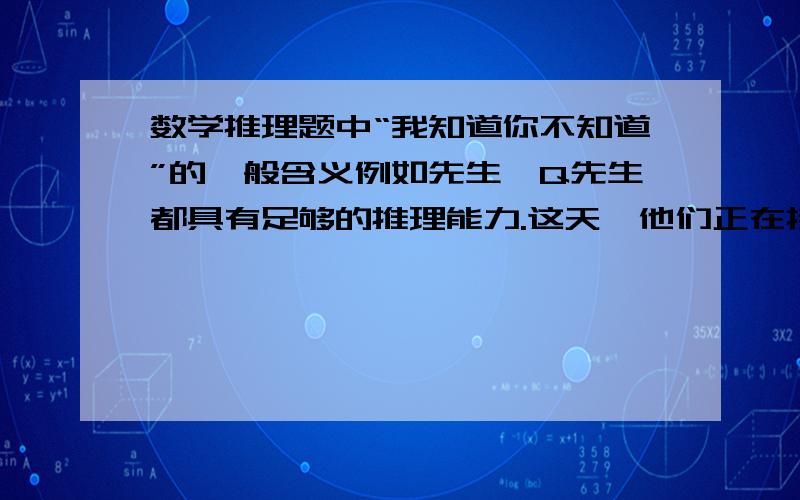 数学推理题中“我知道你不知道”的一般含义例如先生、Q先生都具有足够的推理能力.这天,他们正在接受推理面试.他们知道桌子的抽屉里有如下16张扑克牌:红桃 A、4 、Q 黑桃 J、8、3 、2、7