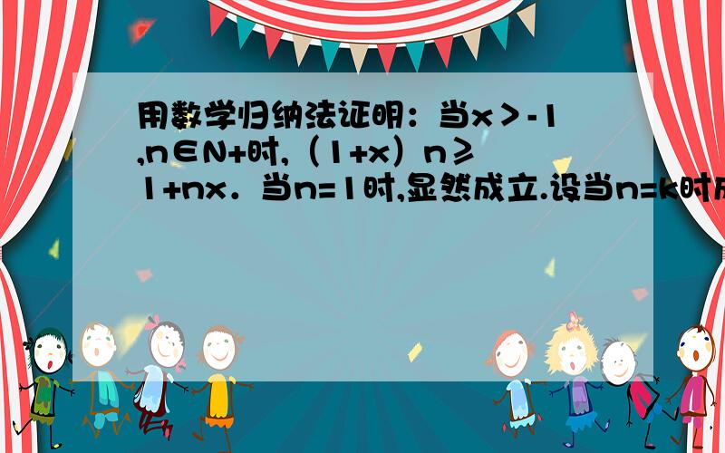 用数学归纳法证明：当x＞-1,n∈N+时,（1+x）n≥1+nx．当n=1时,显然成立.设当n=k时成立.即 (1+x)^k >= 1+kx则当n=k+1时有(1+x)^(k+1) = (1+x)^k · (1+x)>=(1+kx)(1+x) = 1+(k+1)x+kx²>= 1+(k+1)x也成立.请问(1+x)^k · (1+x