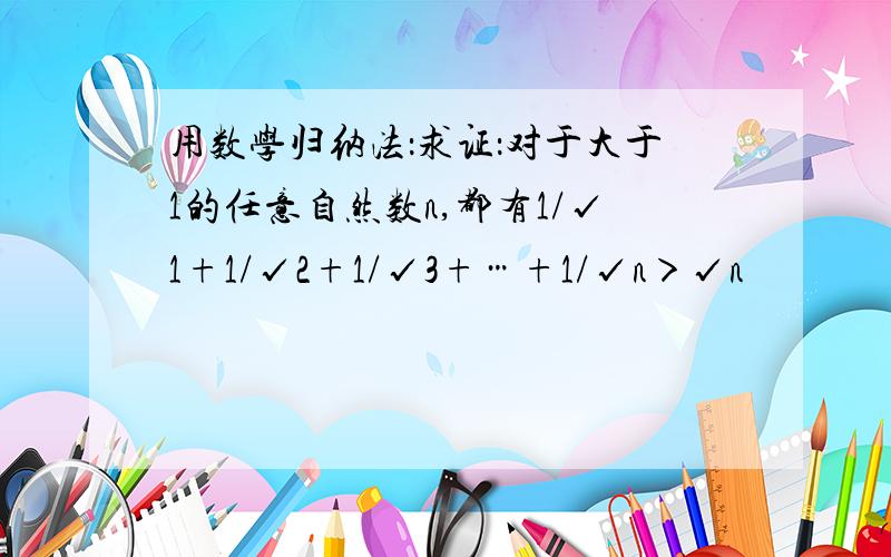 用数学归纳法：求证：对于大于1的任意自然数n,都有1/√1+1/√2+1/√3+…+1/√n＞√n