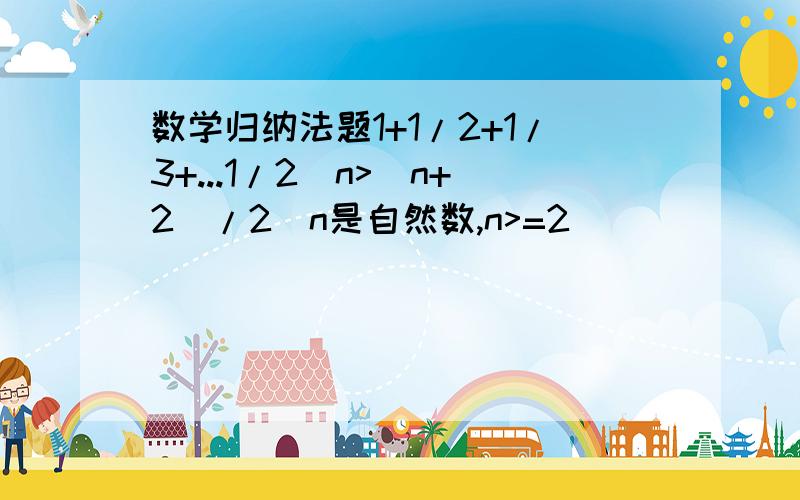 数学归纳法题1+1/2+1/3+...1/2^n>(n+2)/2(n是自然数,n>=2)