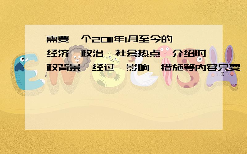 需要一个2011年1月至今的经济、政治、社会热点,介绍时政背景、经过、影响、措施等内容只要一个具体的,字多一点,可以具体分析,最好有高中一二年级知识点的,做得好的,我再加更多悬赏