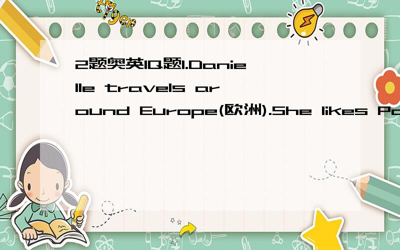 2题奥英IQ题1.Danielle travels around Europe(欧洲).She likes Paris,but not London.She likes Frankfurt.but not Bonn（波恩）.She likes Amsterdam,but not Barcelona.Do you think she will like St.Petersburg?Give your reason,please2.There is conne