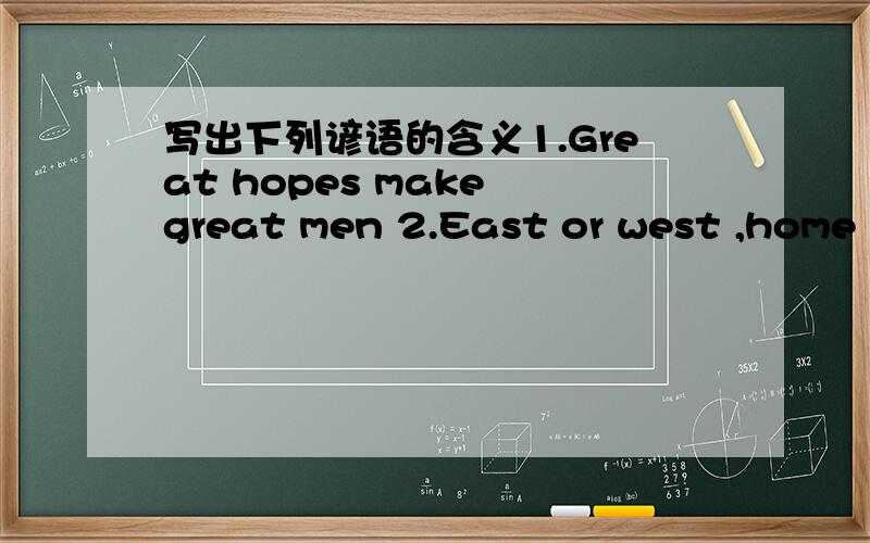 写出下列谚语的含义1.Great hopes make great men 2.East or west ,home is best 3.Wisdom in the mind is better than money in the hand答案完美者,追加50分,如能再写出三句英语谚语（加中文）则追加80分!