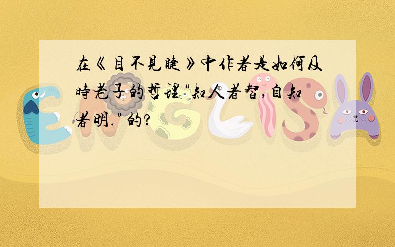 在《目不见睫》中作者是如何及时老子的哲理“知人者智,自知者明.”的?