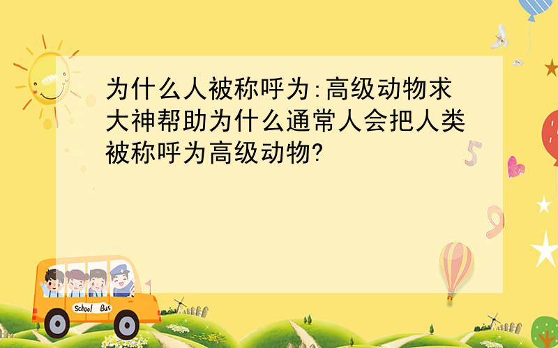 为什么人被称呼为:高级动物求大神帮助为什么通常人会把人类被称呼为高级动物?