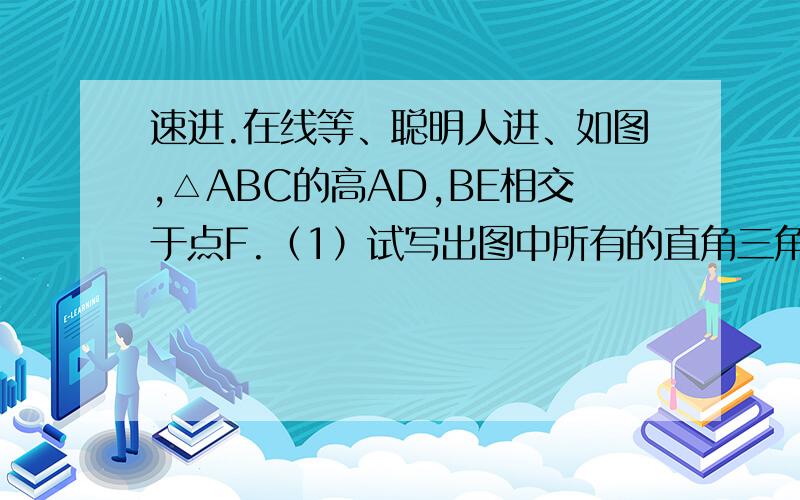 速进.在线等、聪明人进、如图,△ABC的高AD,BE相交于点F.（1）试写出图中所有的直角三角形,所有相等的角（2）仅用直尺能否作出AB边上的高线?说明理由