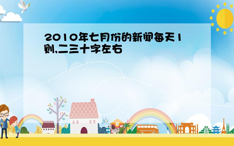 2010年七月份的新闻每天1则,二三十字左右