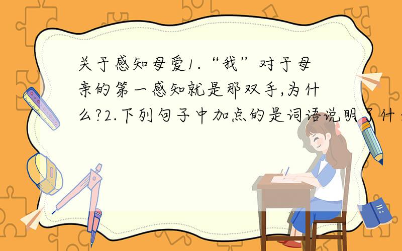 关于感知母爱1.“我”对于母亲的第一感知就是那双手,为什么?2.下列句子中加点的是词语说明了什么?请结合语境回答.（1）她赞美画时发出的惊呼至今还在我耳边回响··（2）她用双手轻柔