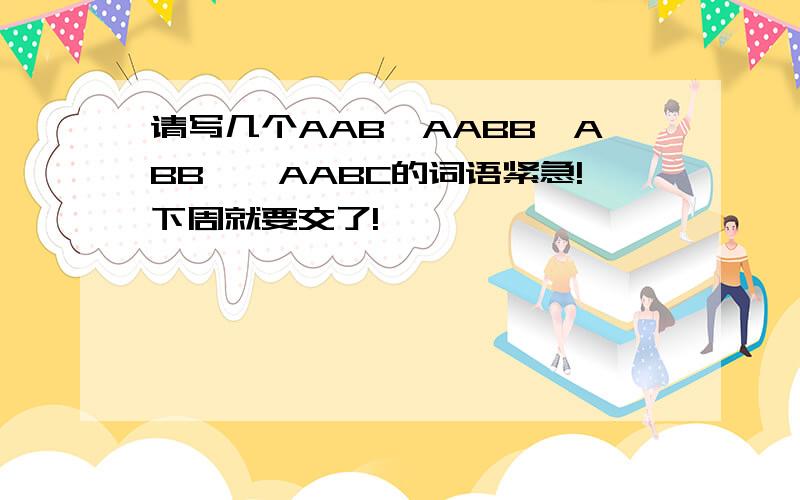 请写几个AAB、AABB、ABB,、AABC的词语紧急!下周就要交了!