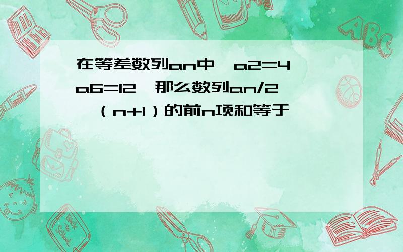 在等差数列an中,a2=4,a6=12,那么数列an/2^（n+1）的前n项和等于