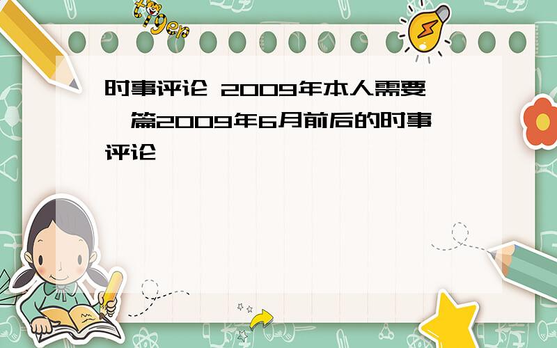 时事评论 2009年本人需要一篇2009年6月前后的时事评论