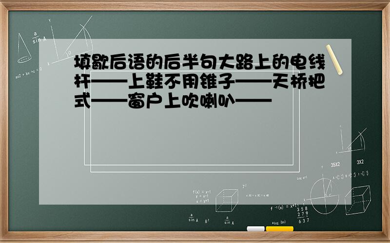 填歇后语的后半句大路上的电线杆——上鞋不用锥子——天桥把式——窗户上吹喇叭——