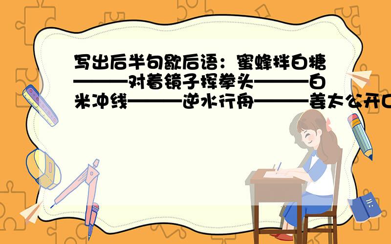 写出后半句歇后语：蜜蜂拌白糖———对着镜子挥拳头———白米冲线———逆水行舟———姜太公开口———病人拍皮球———