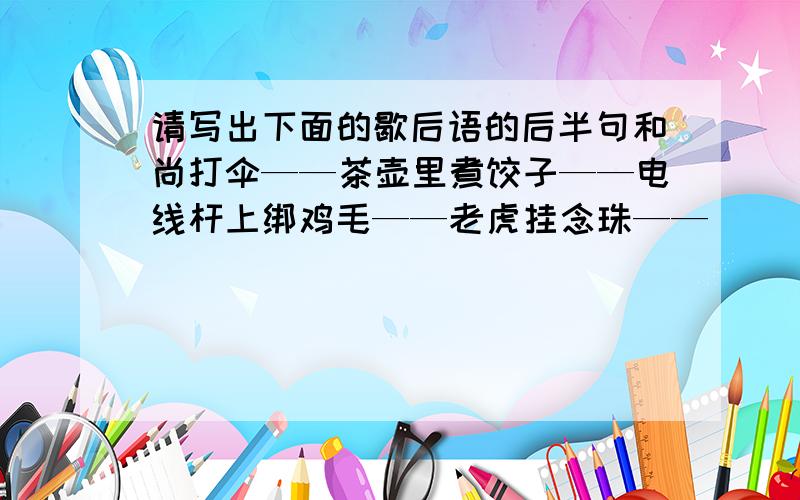 请写出下面的歇后语的后半句和尚打伞——茶壶里煮饺子——电线杆上绑鸡毛——老虎挂念珠——