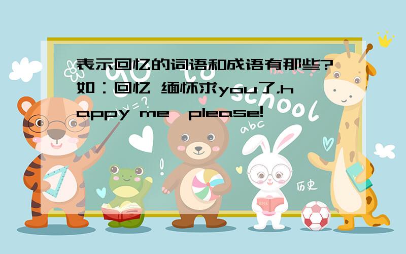 表示回忆的词语和成语有那些?如：回忆 缅怀求you了，happy me,please!