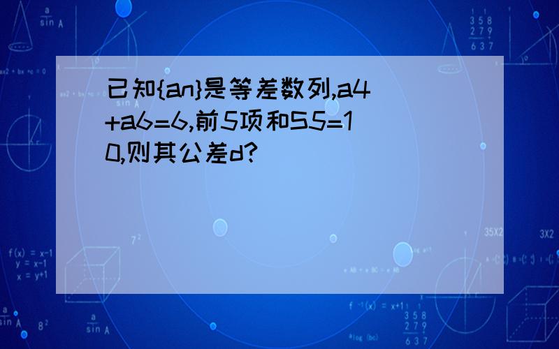 已知{an}是等差数列,a4+a6=6,前5项和S5=10,则其公差d?