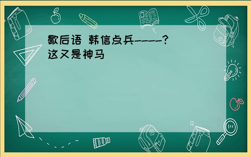 歇后语 韩信点兵----? 这又是神马