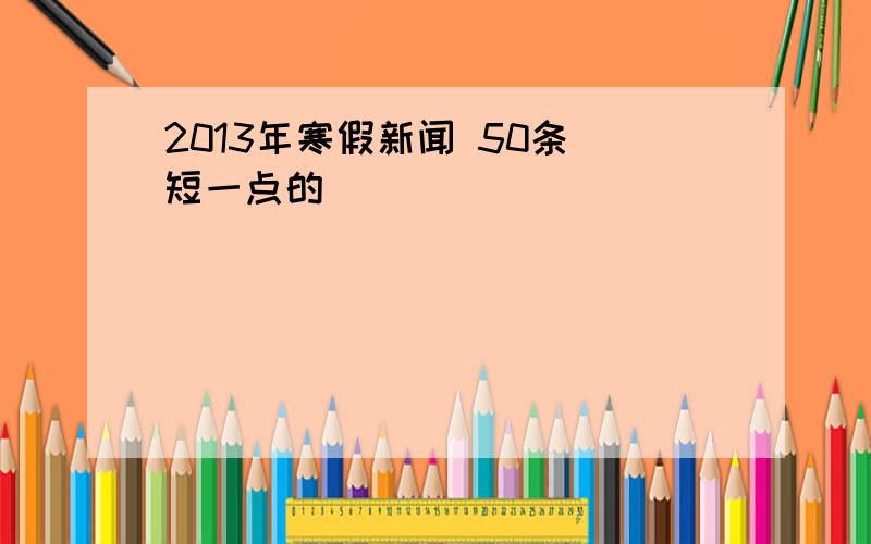 2013年寒假新闻 50条 短一点的