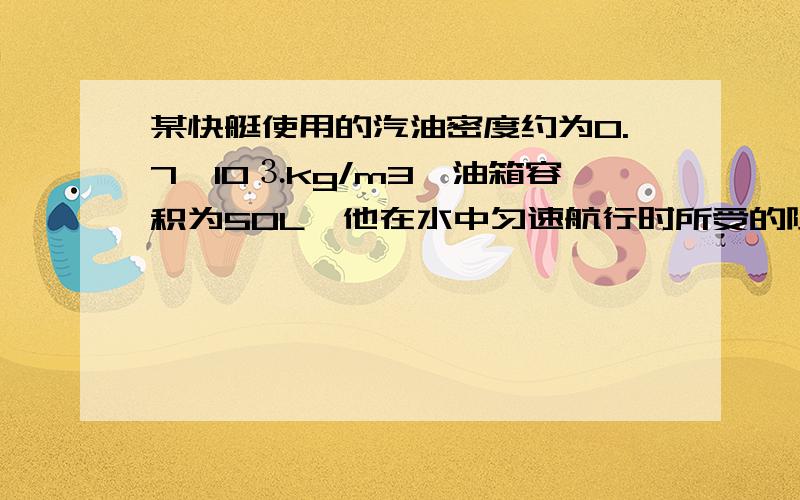 某快艇使用的汽油密度约为0.7×10⒊kg/m3,油箱容积为50L,他在水中匀速航行时所受的阻力F=1400N（1）如果把油箱装满,则汽油的质量是多少?（2）快艇所受牵引力是多大?