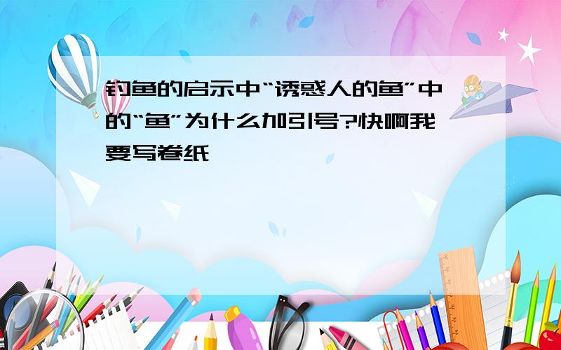 钓鱼的启示中“诱惑人的鱼”中的“鱼”为什么加引号?快啊我要写卷纸