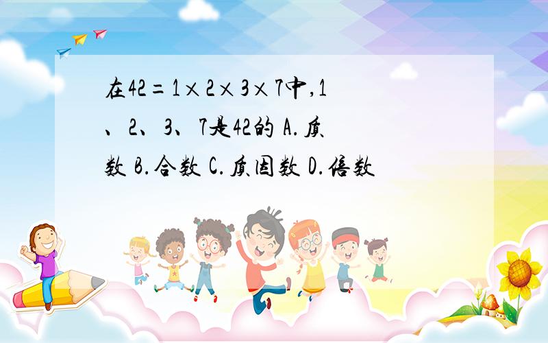 在42=1×2×3×7中,1、2、3、7是42的 A.质数 B.合数 C.质因数 D.倍数