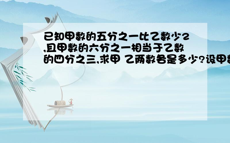 已知甲数的五分之一比乙数少2,且甲数的六分之一相当于乙数的四分之三,求甲 乙两数各是多少?设甲数为x,则乙数为五分之一x加2,