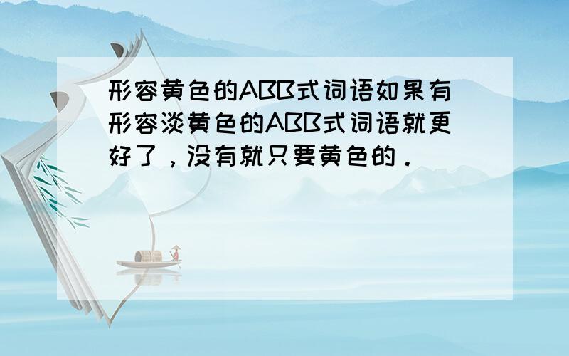 形容黄色的ABB式词语如果有形容淡黄色的ABB式词语就更好了，没有就只要黄色的。