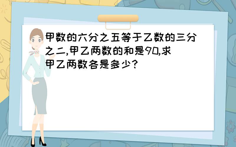 甲数的六分之五等于乙数的三分之二,甲乙两数的和是90,求甲乙两数各是多少?