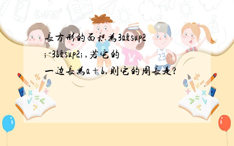 长方形的面积为3a²-3b²,若它的一边长为a+b,则它的周长是?