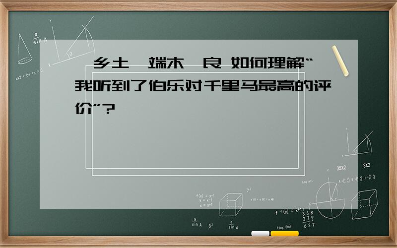 《乡土》端木蕻良 如何理解“我听到了伯乐对千里马最高的评价”?