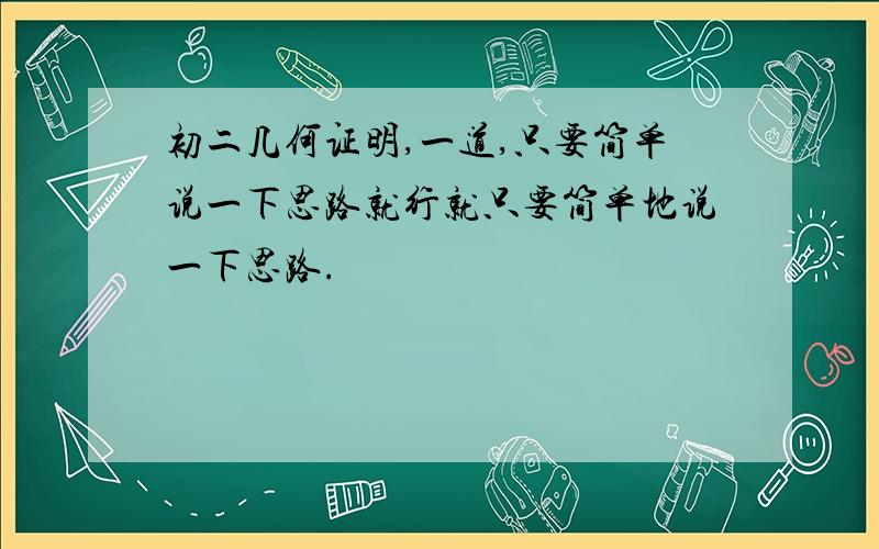 初二几何证明,一道,只要简单说一下思路就行就只要简单地说一下思路.