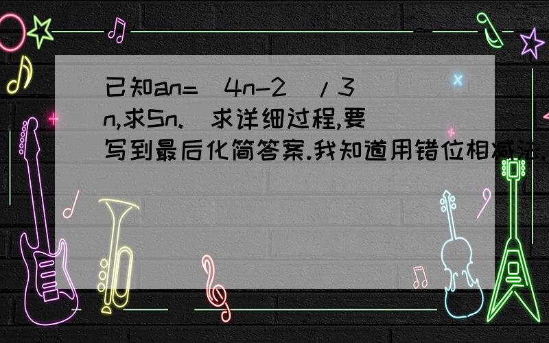 已知an=(4n-2)/3^n,求Sn.（求详细过程,要写到最后化简答案.我知道用错位相减法.）