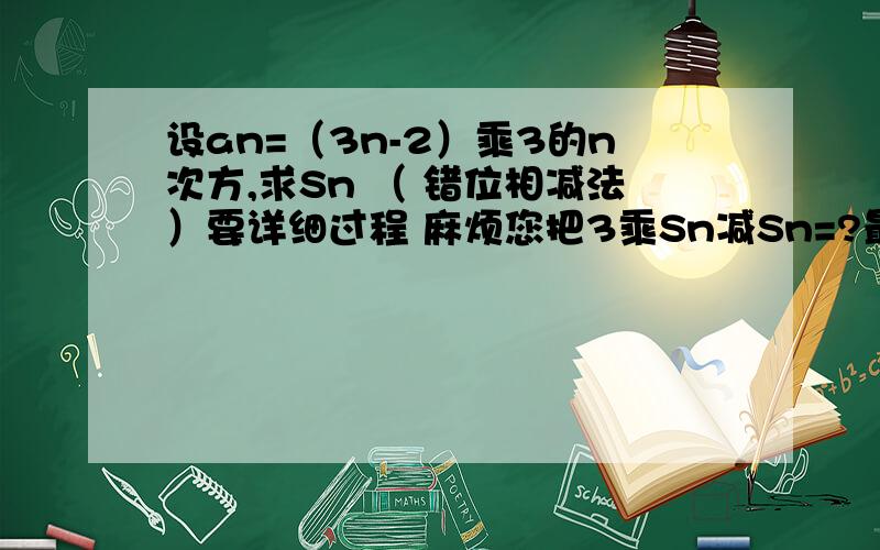 设an=（3n-2）乘3的n次方,求Sn （ 错位相减法）要详细过程 麻烦您把3乘Sn减Sn=?最后等于这一步写出来