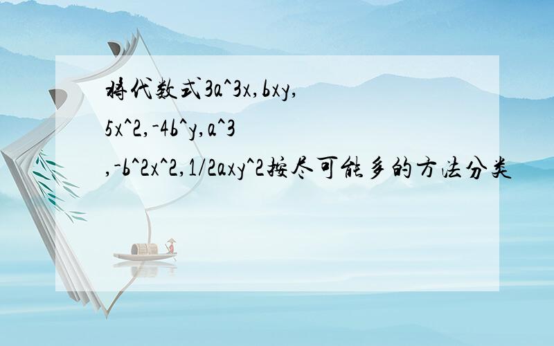 将代数式3a^3x,bxy,5x^2,-4b^y,a^3,-b^2x^2,1/2axy^2按尽可能多的方法分类