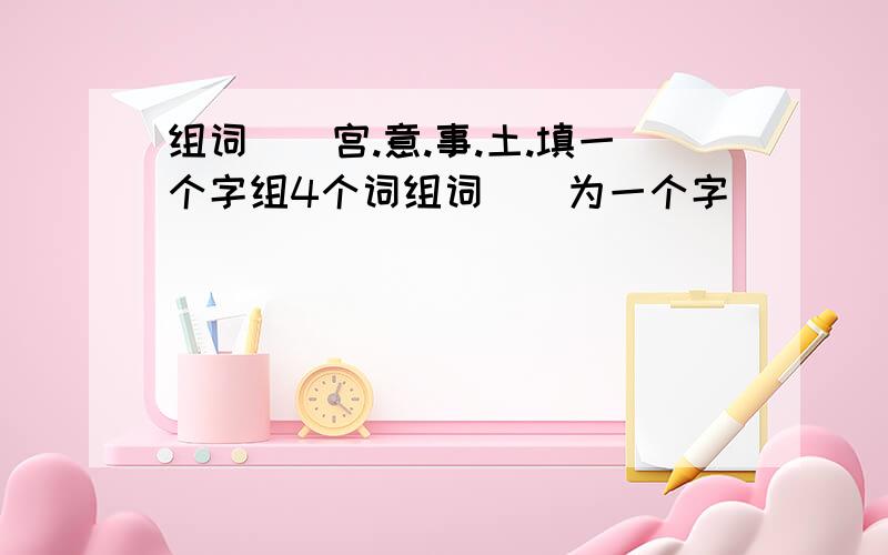 组词()宫.意.事.土.填一个字组4个词组词（）为一个字