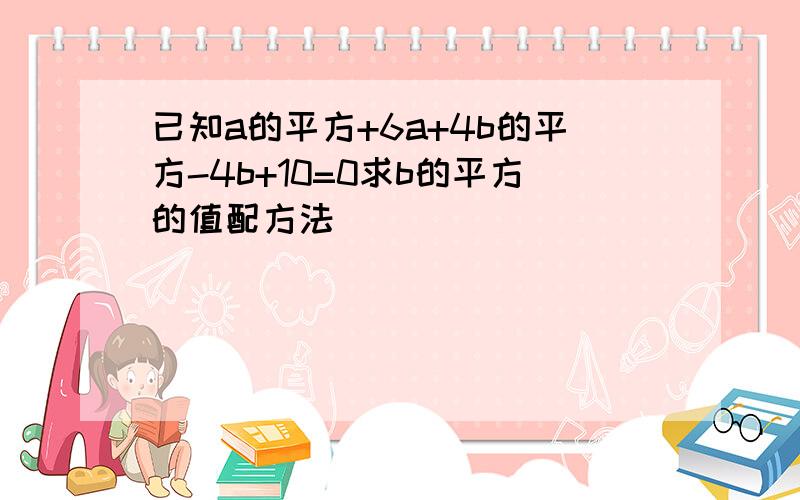 已知a的平方+6a+4b的平方-4b+10=0求b的平方的值配方法