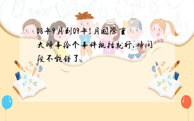 08年9月到09年1月国际重大时事给个事件概括就行,时间段不能错了.